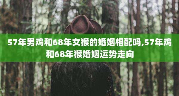 57年男鸡和68年女猴的婚姻相配吗,57年鸡和68年猴婚姻运势走向
