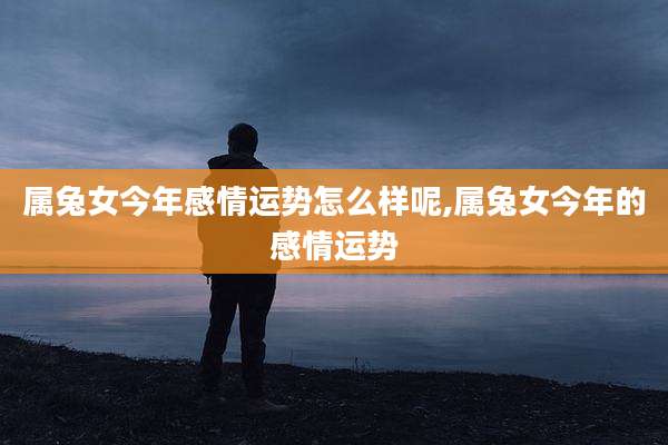 属兔女今年感情运势怎么样呢,属兔女今年的感情运势
