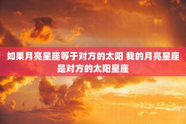 如果月亮星座等于对方的太阳 我的月亮星座是对方的太阳星座