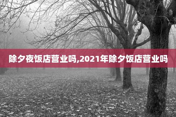 除夕夜饭店营业吗,2021年除夕饭店营业吗
