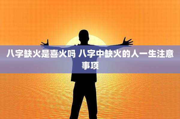 八字缺火是喜火吗 八字中缺火的人一生注意事项