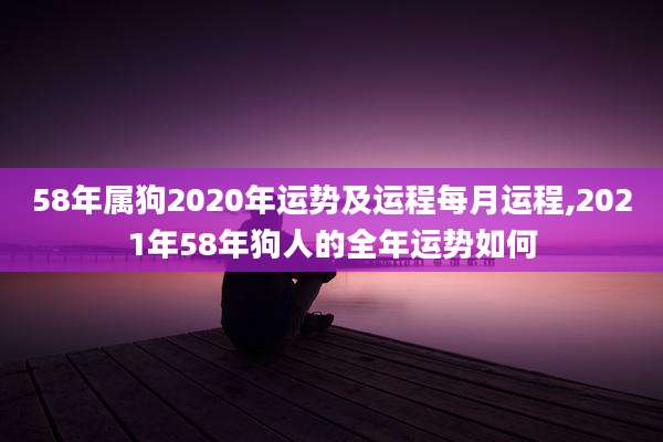 58年属狗2020年运势及运程每月运程,2021年58年狗人的全年运势如何