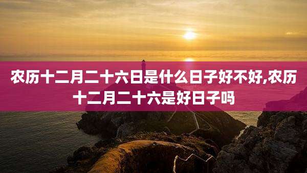 农历十二月二十六日是什么日子好不好,农历十二月二十六是好日子吗