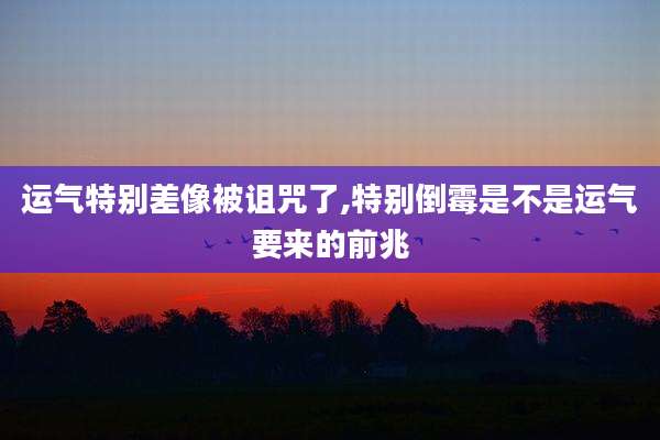 运气特别差像被诅咒了,特别倒霉是不是运气要来的前兆