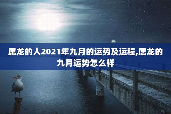 属龙的人2021年九月的运势及运程,属龙的九月运势怎么样