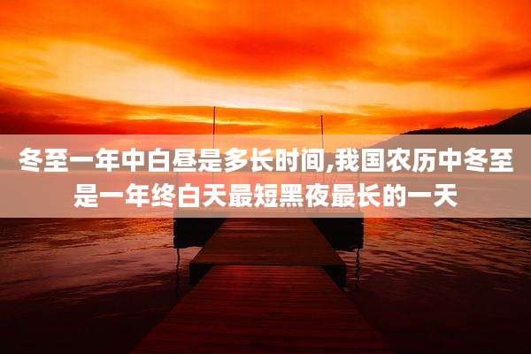 冬至一年中白昼是多长时间,我国农历中冬至是一年终白天最短黑夜最长的一天