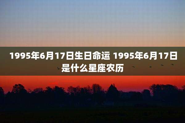 1995年6月17日生日命运 1995年6月17日是什么星座农历