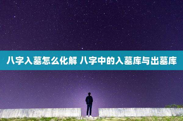 八字入墓怎么化解 八字中的入墓库与出墓库
