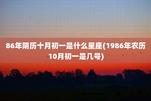 86年阴历十月初一是什么星座(1986年农历10月初一是几号)