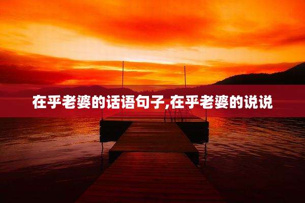 在乎老婆的话语句子,在乎老婆的说说