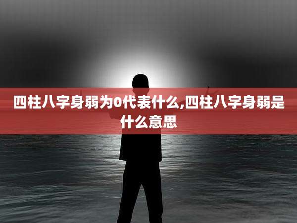 四柱八字身弱为0代表什么,四柱八字身弱是什么意思