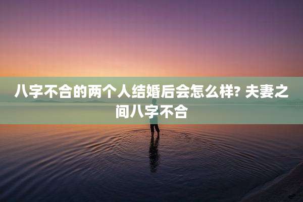 八字不合的两个人结婚后会怎么样? 夫妻之间八字不合