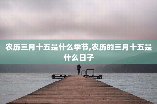 农历三月十五是什么季节,农历的三月十五是什么日子