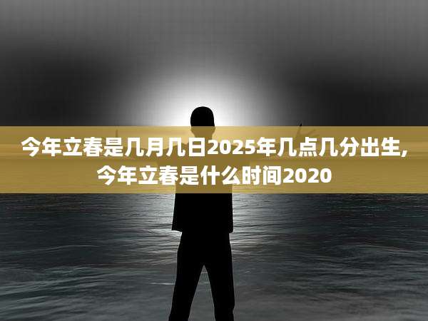 今年立春是几月几日2025年几点几分出生,今年立春是什么时间2020