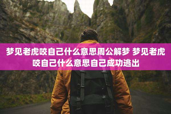 梦见老虎咬自己什么意思周公解梦 梦见老虎咬自己什么意思自己成功逃出