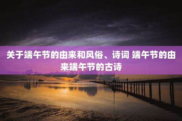 关于端午节的由来和风俗、诗词 端午节的由来端午节的古诗