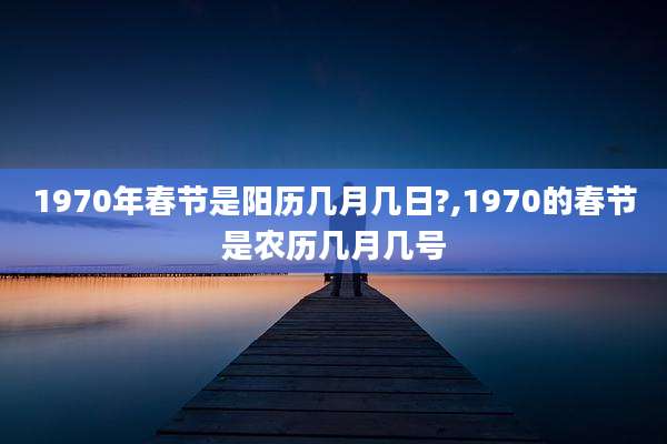 1970年春节是阳历几月几日?,1970的春节是农历几月几号