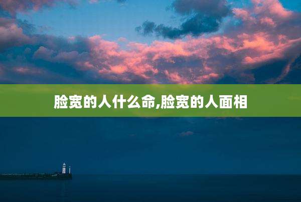 脸宽的人什么命,脸宽的人面相