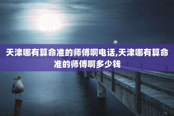天津哪有算命准的师傅啊电话,天津哪有算命准的师傅啊多少钱
