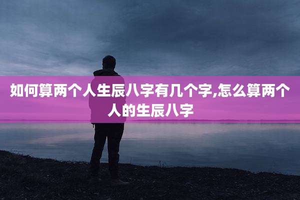 如何算两个人生辰八字有几个字,怎么算两个人的生辰八字