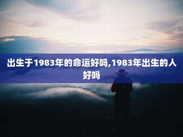 出生于1983年的命运好吗,1983年出生的人好吗