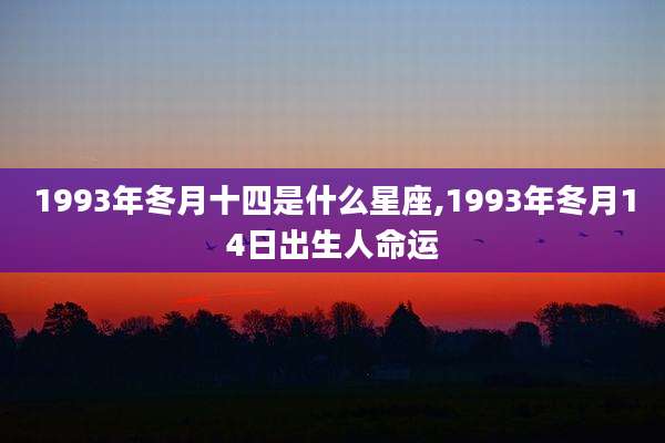 1993年冬月十四是什么星座,1993年冬月14日出生人命运