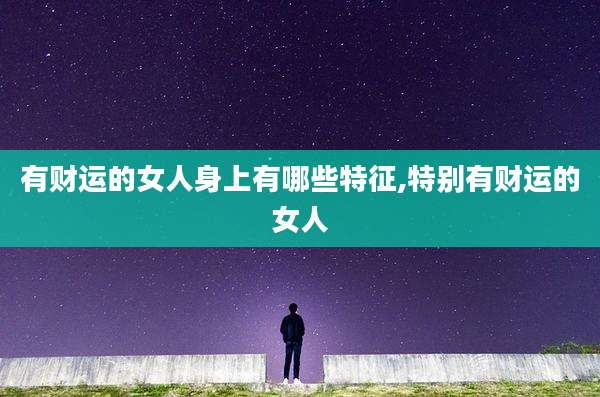 有财运的女人身上有哪些特征,特别有财运的女人