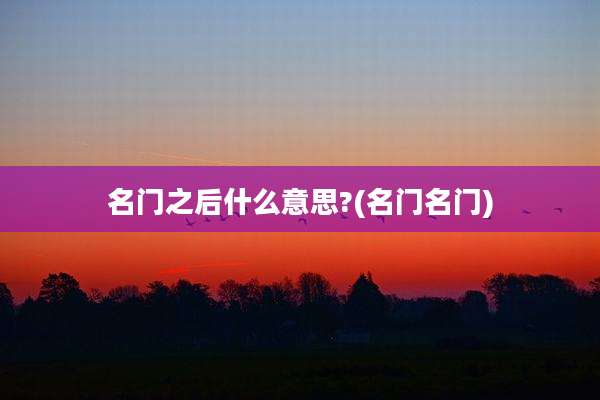 名门之后什么意思?(名门名门)