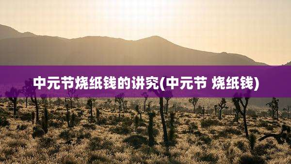 中元节烧纸钱的讲究(中元节 烧纸钱)