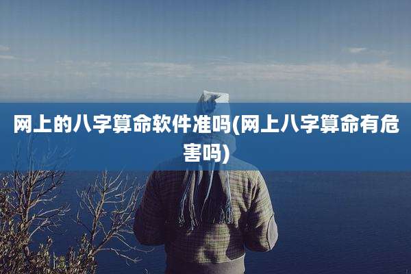 网上的八字算命软件准吗(网上八字算命有危害吗)