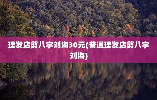 理发店剪八字刘海30元(普通理发店剪八字刘海)