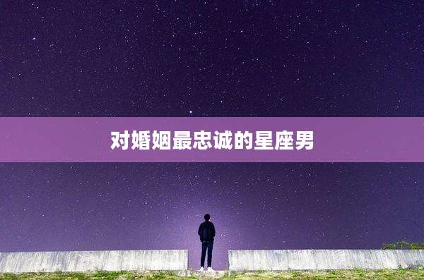对婚姻最忠诚的星座男