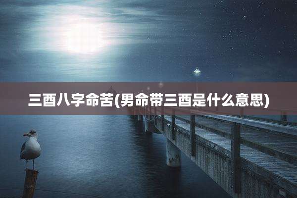 三酉八字命苦(男命带三酉是什么意思)