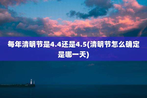 每年清明节是4.4还是4.5(清明节怎么确定是哪一天)