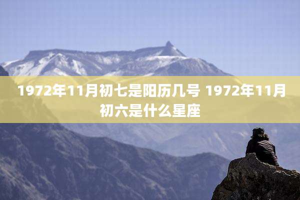1972年11月初七是阳历几号 1972年11月初六是什么星座