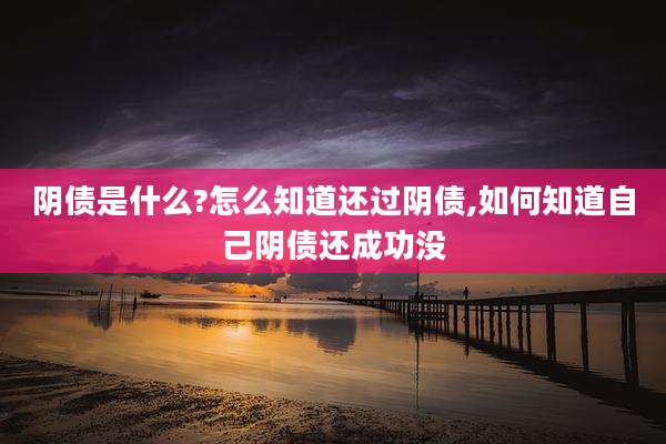 阴债是什么?怎么知道还过阴债,如何知道自己阴债还成功没