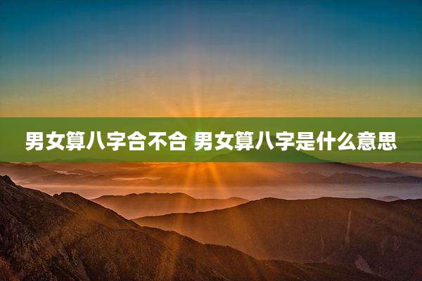 男女算八字合不合 男女算八字是什么意思