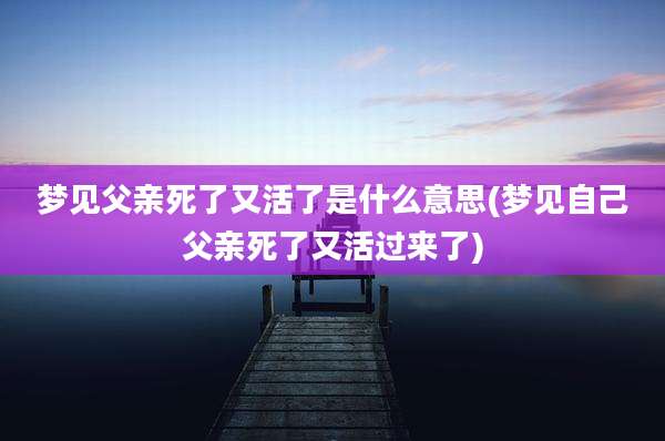 梦见父亲死了又活了是什么意思(梦见自己父亲死了又活过来了)
