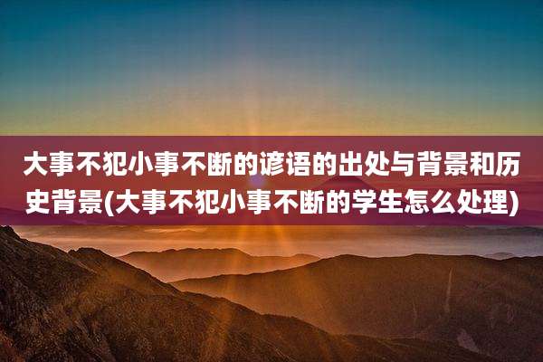 大事不犯小事不断的谚语的出处与背景和历史背景(大事不犯小事不断的学生怎么处理)
