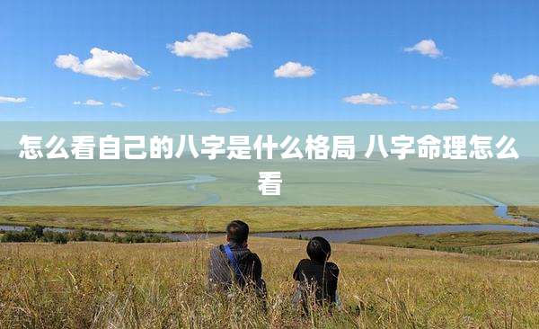 怎么看自己的八字是什么格局 八字命理怎么看