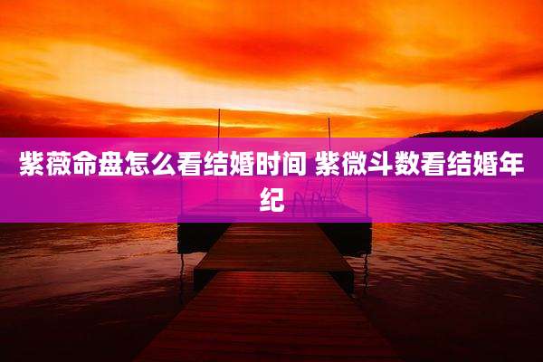 紫薇命盘怎么看结婚时间 紫微斗数看结婚年纪
