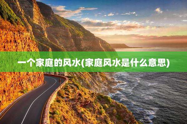 一个家庭的风水(家庭风水是什么意思)
