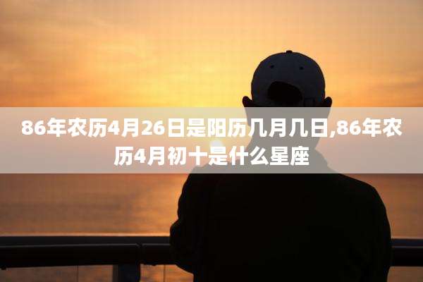 86年农历4月26日是阳历几月几日,86年农历4月初十是什么星座