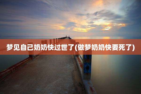 梦见自己奶奶快过世了(做梦奶奶快要死了)