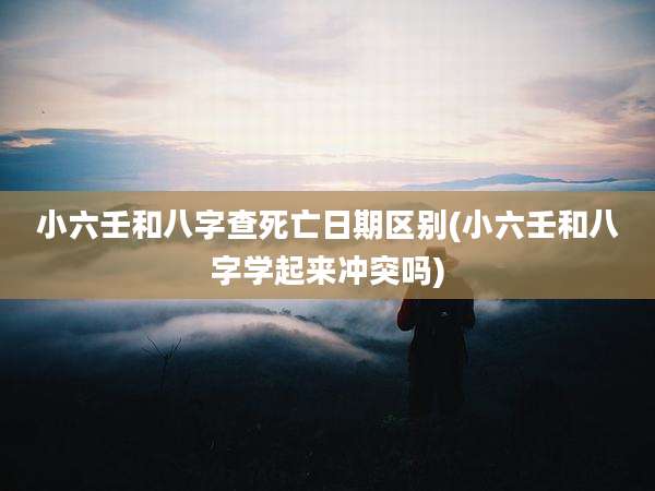 小六壬和八字查死亡日期区别(小六壬和八字学起来冲突吗)