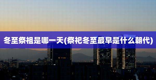 冬至祭祖是哪一天(祭祀冬至最早是什么朝代)