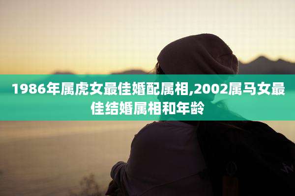 1986年属虎女最佳婚配属相,2002属马女最佳结婚属相和年龄