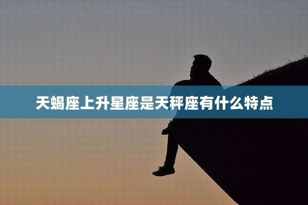 天蝎座上升星座是天秤座有什么特点