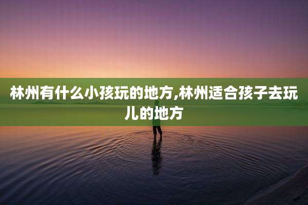 林州有什么小孩玩的地方,林州适合孩子去玩儿的地方