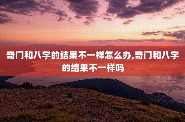 奇门和八字的结果不一样怎么办,奇门和八字的结果不一样吗